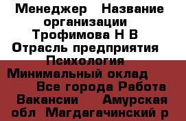 Менеджер › Название организации ­ Трофимова Н.В › Отрасль предприятия ­ Психология › Минимальный оклад ­ 15 000 - Все города Работа » Вакансии   . Амурская обл.,Магдагачинский р-н